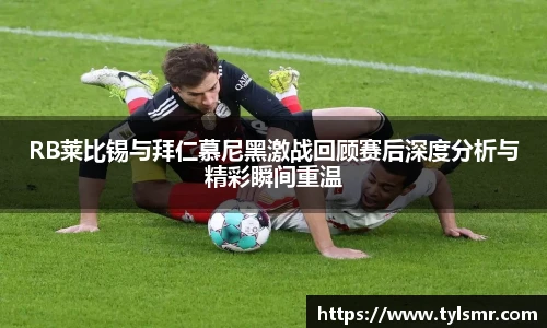 RB莱比锡与拜仁慕尼黑激战回顾赛后深度分析与精彩瞬间重温