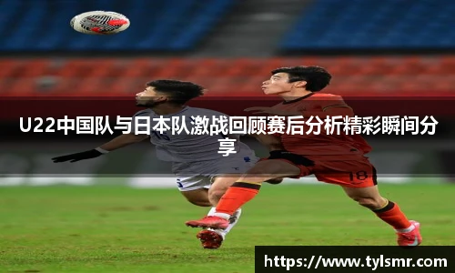 qy千亿U22中国队与日本队激战回顾赛后分析精彩瞬间分享